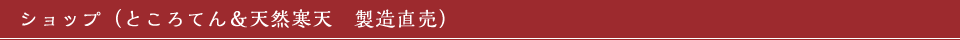 ショップ（ところてん＆天然寒天　製造直売）